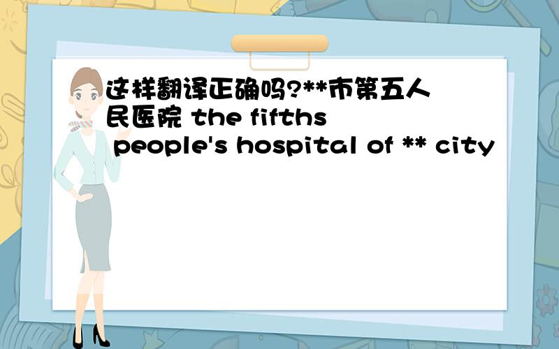 这样翻译正确吗?**市第五人民医院 the fifths people's hospital of ** city