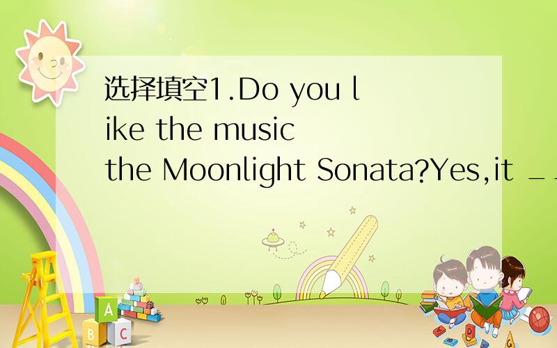 选择填空1.Do you like the music the Moonlight Sonata?Yes,it ____