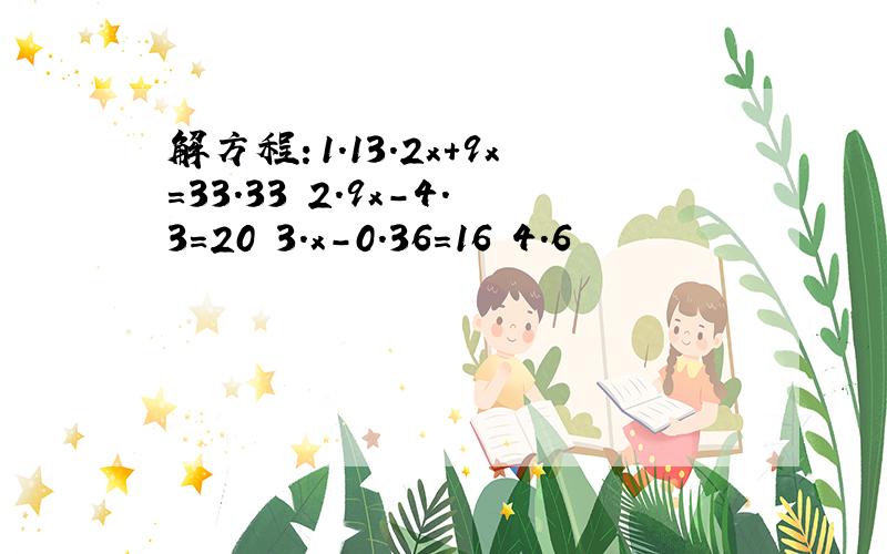 解方程：1.13.2x+9x=33.33 2.9x－4.3=20 3.x－0.36=16 4.6