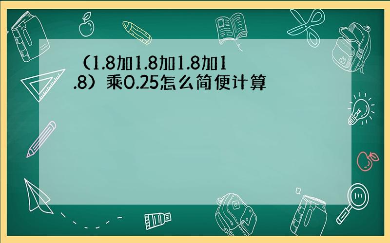 （1.8加1.8加1.8加1.8）乘0.25怎么简便计算