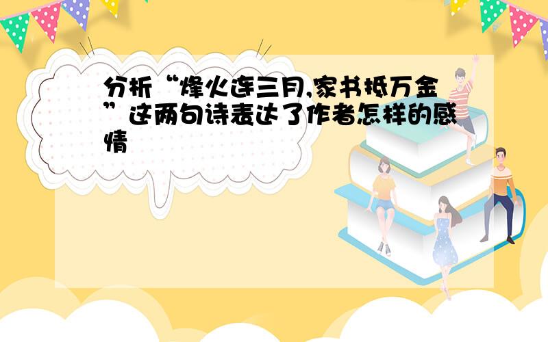 分析“烽火连三月,家书抵万金”这两句诗表达了作者怎样的感情