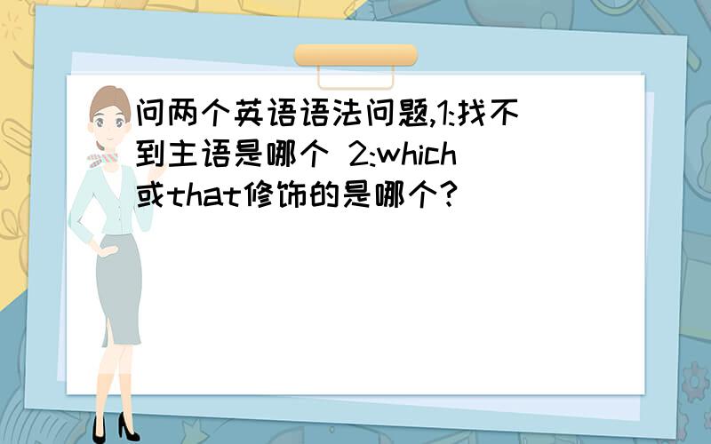 问两个英语语法问题,1:找不到主语是哪个 2:which或that修饰的是哪个?