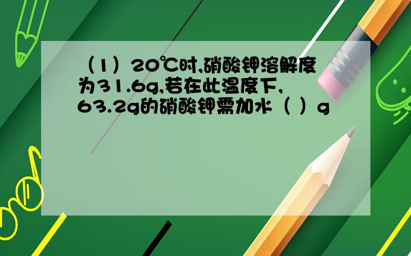 （1）20℃时,硝酸钾溶解度为31.6g,若在此温度下,63.2g的硝酸钾需加水（ ）g