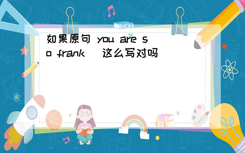 如果原句 you are so frank (这么写对吗)