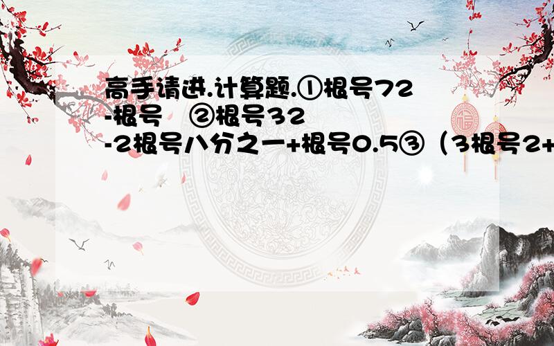 高手请进.计算题.①根号72-根号½②根号32-2根号八分之一+根号0.5③（3根号2+根号5）（根号2-根号