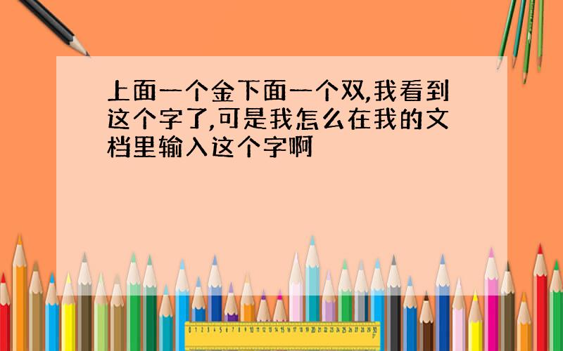 上面一个金下面一个双,我看到这个字了,可是我怎么在我的文档里输入这个字啊