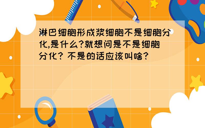 淋巴细胞形成浆细胞不是细胞分化,是什么?就想问是不是细胞分化？不是的话应该叫啥？