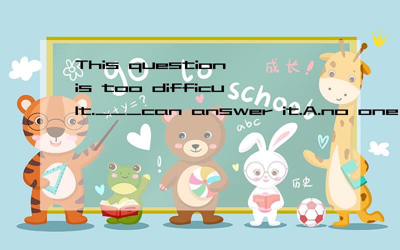 This question is too difficult.___can answer it.A.no one B.n