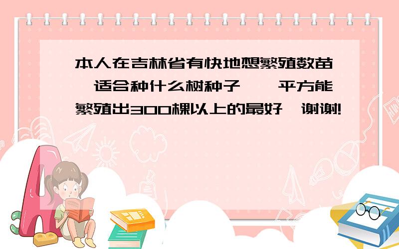 本人在吉林省有快地想繁殖数苗,适合种什么树种子,一平方能繁殖出300棵以上的最好,谢谢!