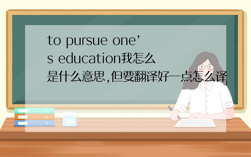 to pursue one’s education我怎么是什么意思,但要翻译好一点怎么译