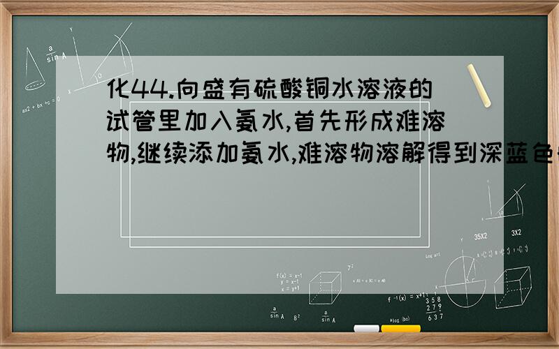 化44.向盛有硫酸铜水溶液的试管里加入氨水,首先形成难溶物,继续添加氨水,难溶物溶解得到深蓝色的透