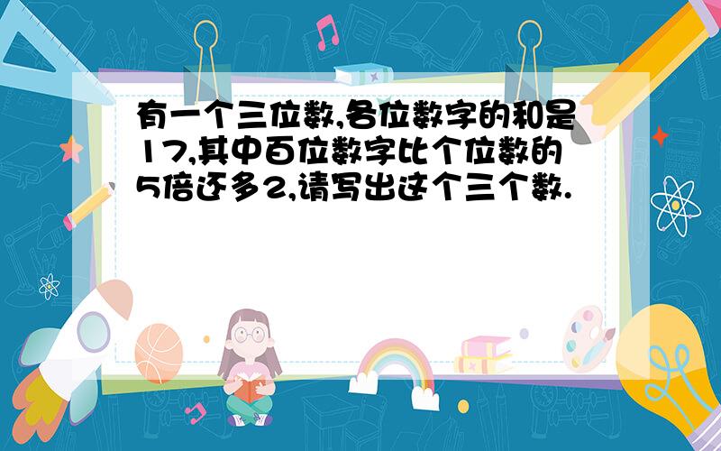 有一个三位数,各位数字的和是17,其中百位数字比个位数的5倍还多2,请写出这个三个数.