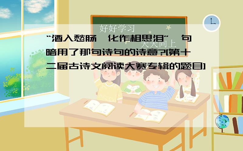 “酒入愁肠,化作相思泪”一句暗用了那句诗句的诗意?[第十二届古诗文阅读大赛专辑的题目]