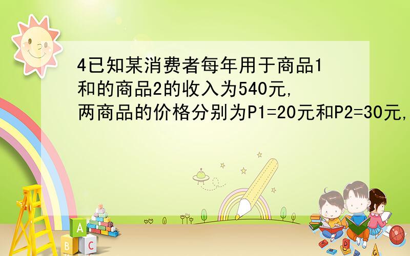 4已知某消费者每年用于商品1和的商品2的收入为540元,两商品的价格分别为P1=20元和P2=30元,该消费者的效