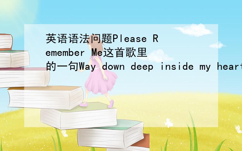 英语语法问题Please Remember Me这首歌里的一句Way down deep inside my heart