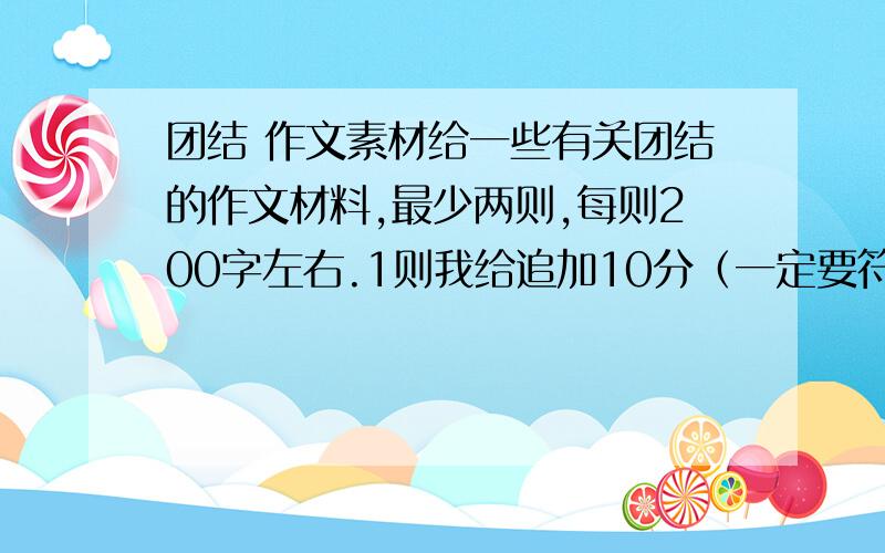 团结 作文素材给一些有关团结的作文材料,最少两则,每则200字左右.1则我给追加10分（一定要符合要求啊,要素材,就是事