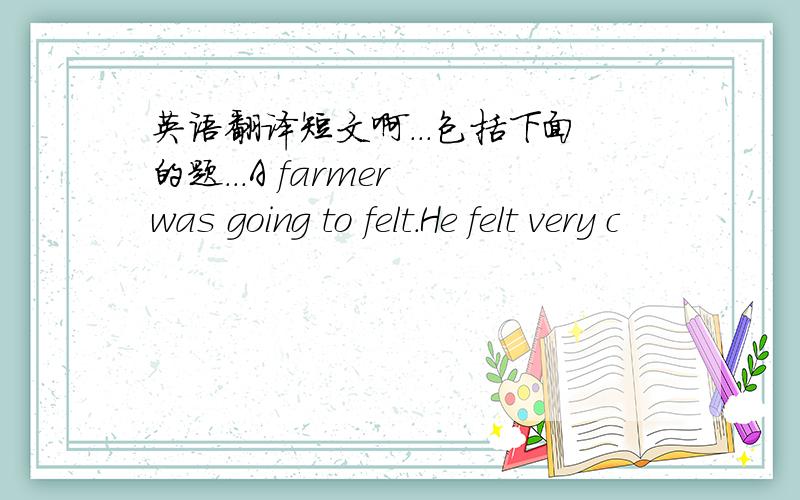 英语翻译短文啊...包括下面的题...A farmer was going to felt.He felt very c