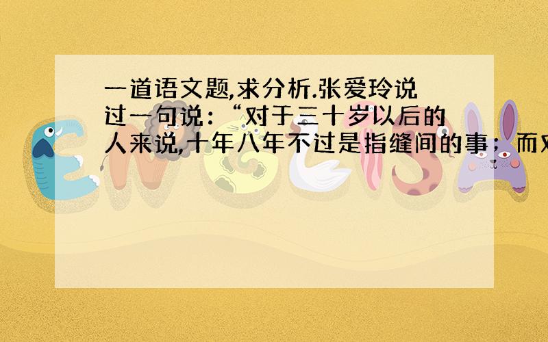 一道语文题,求分析.张爱玲说过一句说：“对于三十岁以后的人来说,十年八年不过是指缝间的事；而对于年轻人而言,三年五年就可