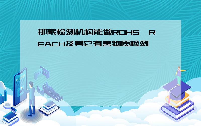 那家检测机构能做ROHS、REACH及其它有害物质检测