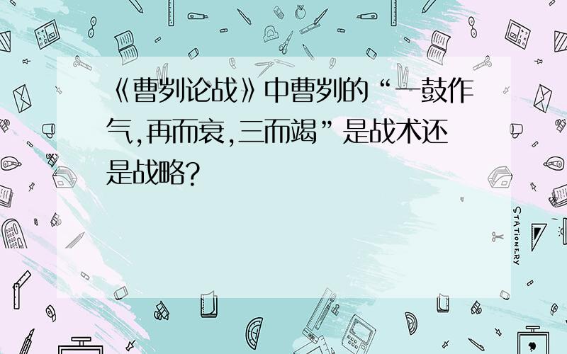 《曹刿论战》中曹刿的“一鼓作气,再而衰,三而竭”是战术还是战略?