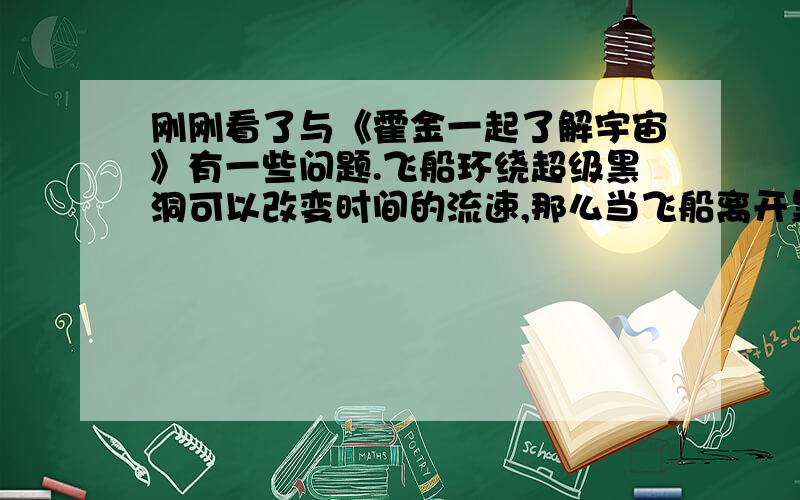 刚刚看了与《霍金一起了解宇宙》有一些问题.飞船环绕超级黑洞可以改变时间的流速,那么当飞船离开黑洞时的速度会对飞船产生怎么