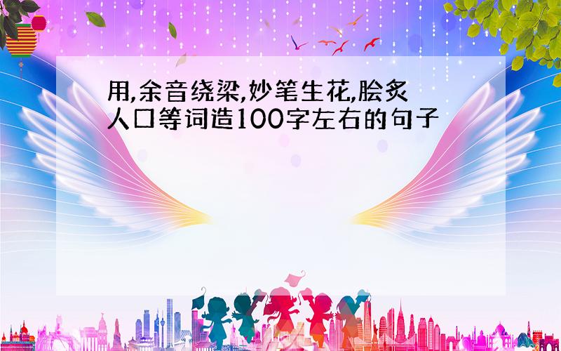 用,余音绕梁,妙笔生花,脍炙人口等词造100字左右的句子