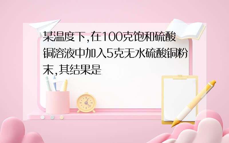 某温度下,在100克饱和硫酸铜溶液中加入5克无水硫酸铜粉末,其结果是