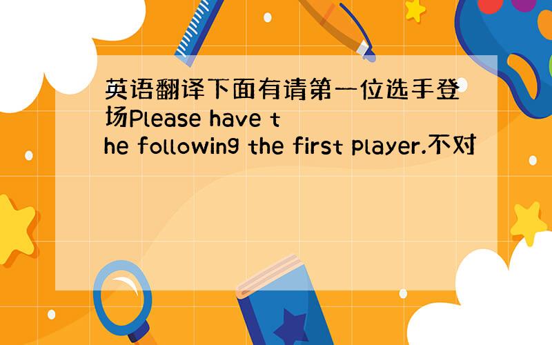 英语翻译下面有请第一位选手登场Please have the following the first player.不对