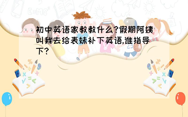 初中英语家教教什么?假期阿姨叫我去给表妹补下英语,谁指导下?