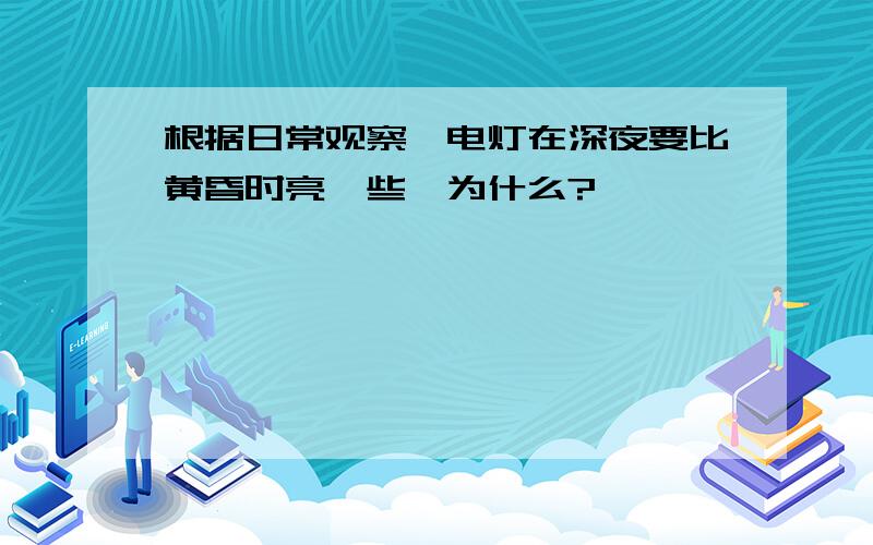 根据日常观察,电灯在深夜要比黄昏时亮一些,为什么?