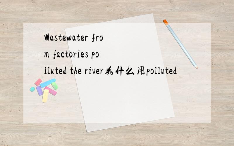 Wastewater from factories polluted the river为什么用polluted