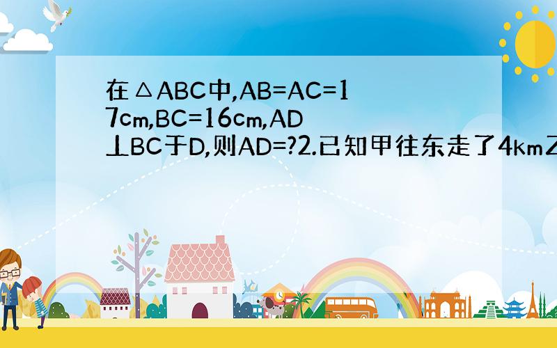 在△ABC中,AB=AC=17cm,BC=16cm,AD丄BC于D,则AD=?2.已知甲往东走了4km乙往南走了3km这