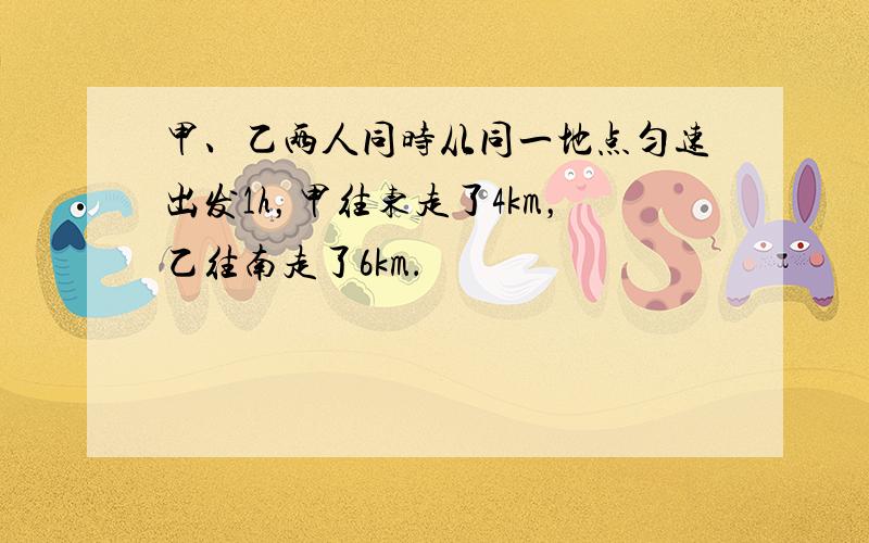 甲、乙两人同时从同一地点匀速出发1h，甲往东走了4km，乙往南走了6km．