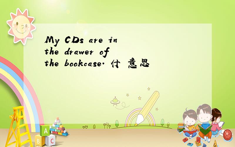 My CDs are in the drawer of the bookcase. 什麼意思