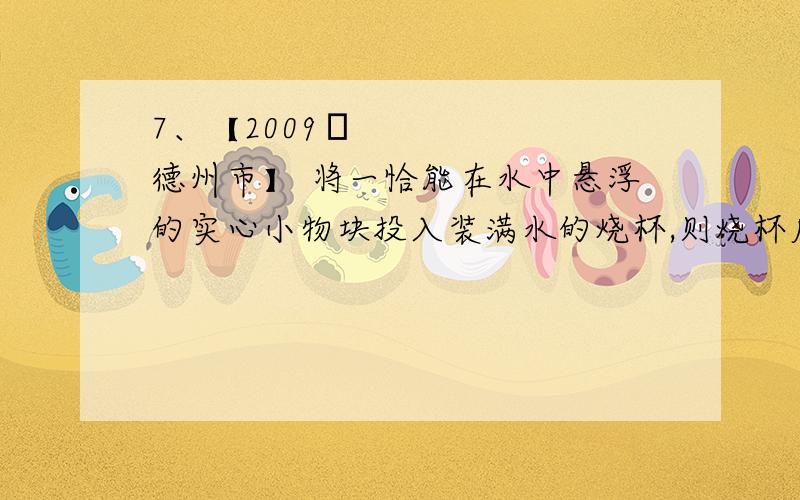 7、【2009•德州市】 将一恰能在水中悬浮的实心小物块投入装满水的烧杯,则烧杯底部受到水的压强将 ＿＿＿＿