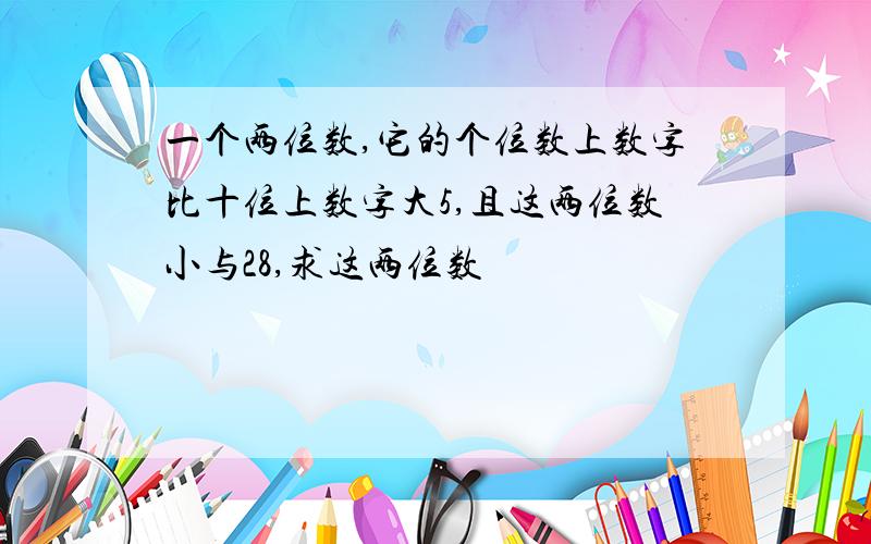 一个两位数,它的个位数上数字比十位上数字大5,且这两位数小与28,求这两位数