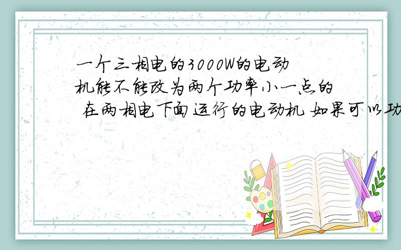 一个三相电的3000W的电动机能不能改为两个功率小一点的 在两相电下面运行的电动机 如果可以功率是多少