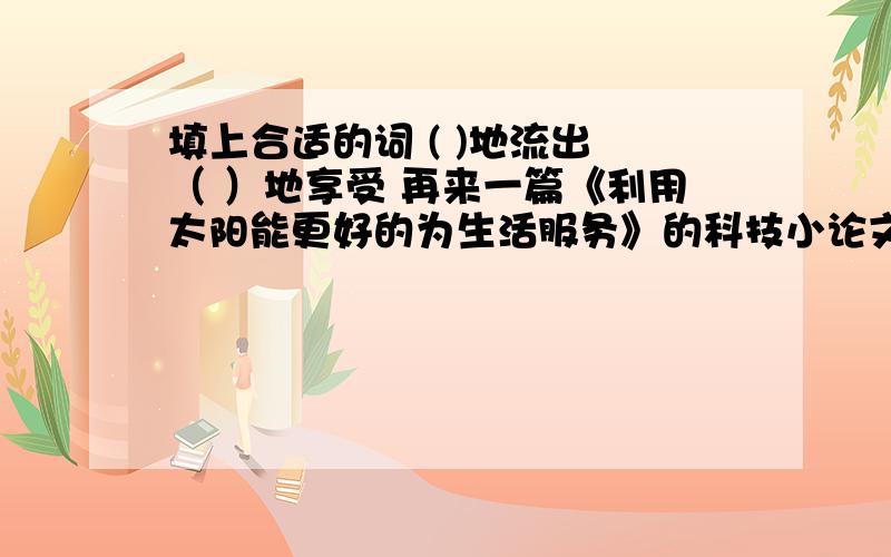 填上合适的词 ( )地流出 （ ）地享受 再来一篇《利用太阳能更好的为生活服务》的科技小论文