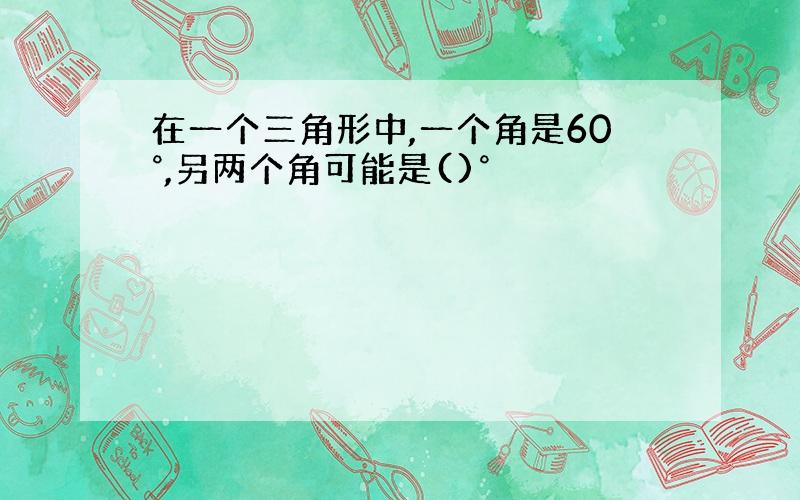 在一个三角形中,一个角是60°,另两个角可能是()°