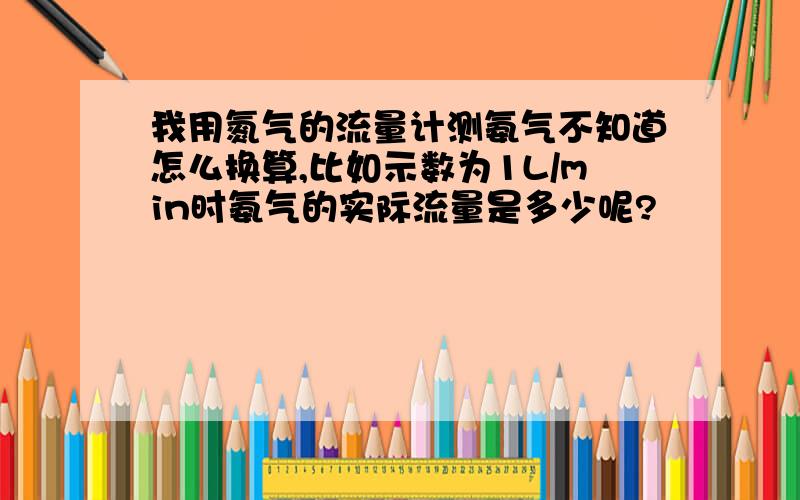 我用氮气的流量计测氨气不知道怎么换算,比如示数为1L/min时氨气的实际流量是多少呢?