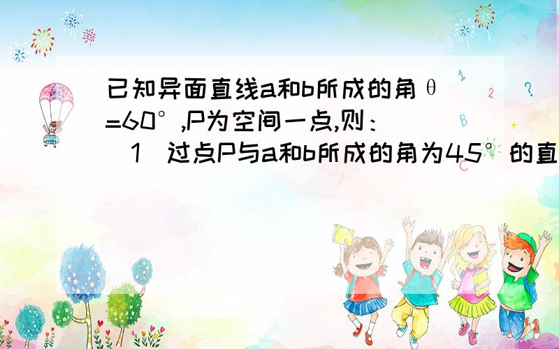 已知异面直线a和b所成的角θ=60°,P为空间一点,则：（1）过点P与a和b所成的角为45°的直线有几条?（2）过点P与