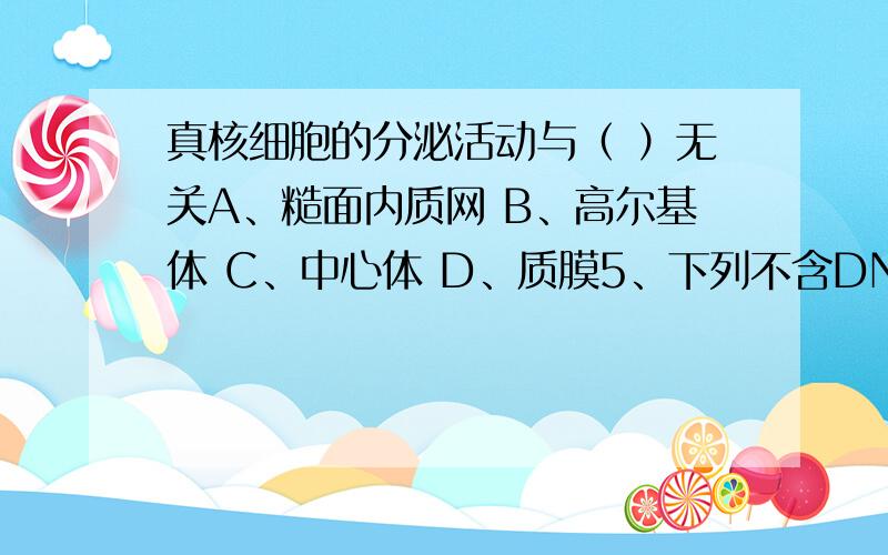 真核细胞的分泌活动与（ ）无关A、糙面内质网 B、高尔基体 C、中心体 D、质膜5、下列不含DNA的是 （ ）A、细胞核