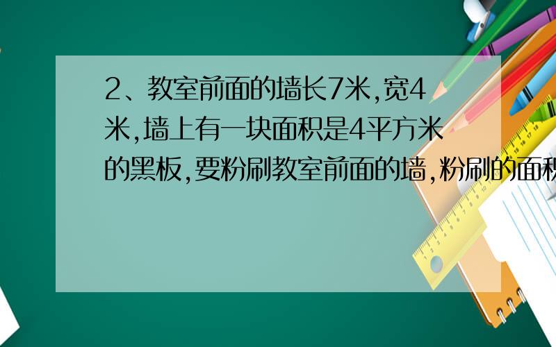 2、教室前面的墙长7米,宽4米,墙上有一块面积是4平方米的黑板,要粉刷教室前面的墙,粉刷的面积是多少?