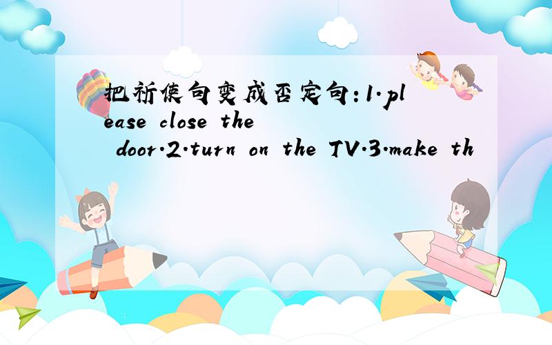 把祈使句变成否定句：1.please close the door.2.turn on the TV.3.make th