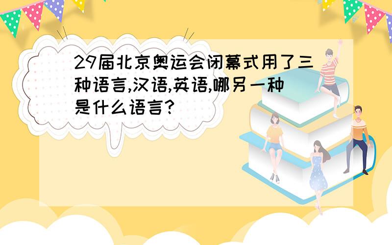 29届北京奥运会闭幕式用了三种语言,汉语,英语,哪另一种是什么语言?