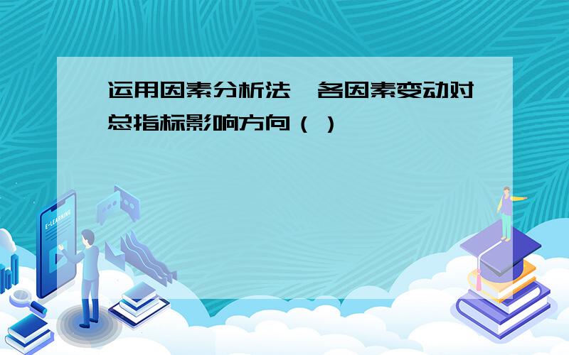 运用因素分析法,各因素变动对总指标影响方向（）