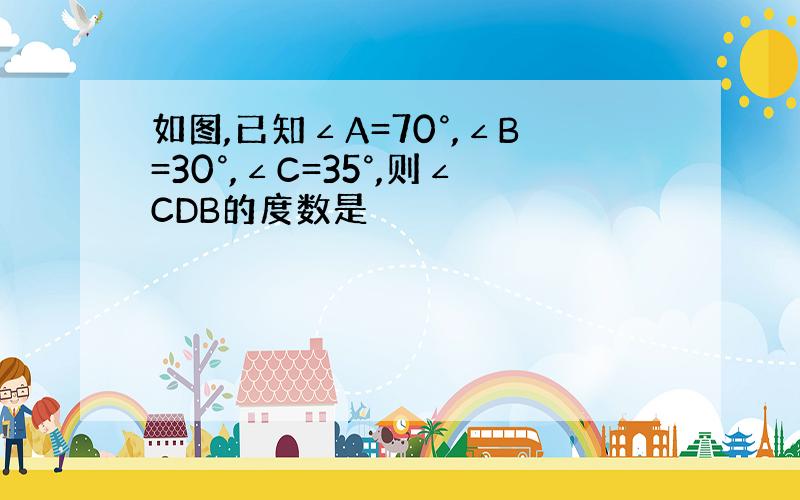 如图,已知∠A=70°,∠B=30°,∠C=35°,则∠CDB的度数是