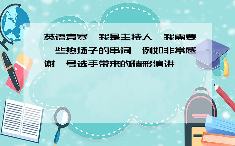 英语竞赛,我是主持人,我需要一些热场子的串词,例如非常感谢一号选手带来的精彩演讲,