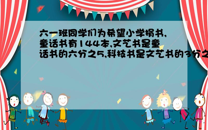 六一班同学们为希望小学捐书,童话书有144本,文艺书是童话书的六分之5,科技书是文艺书的3分之1,