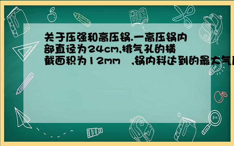 关于压强和高压锅.一高压锅内部直径为24cm,排气孔的横截面积为12mm²,锅内科达到的最大气压为1.8 x